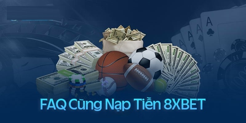 Giải đáp các câu hỏi thường gặp về nạp tiền tại 8xbet